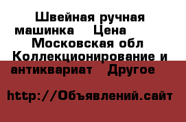 Швейная ручная машинка  › Цена ­ 500 - Московская обл. Коллекционирование и антиквариат » Другое   
